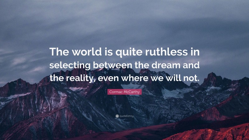 Cormac McCarthy Quote: “The world is quite ruthless in selecting between the dream and the reality, even where we will not.”