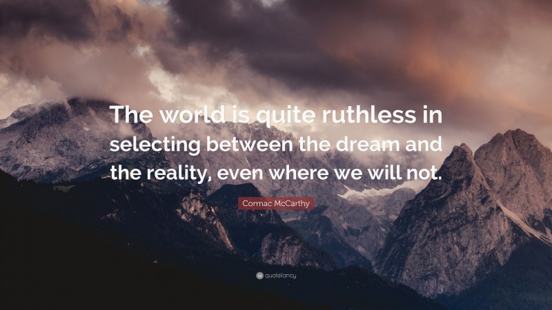 Cormac McCarthy Quote: “The world is quite ruthless in selecting between the dream and the reality, even where we will not.”