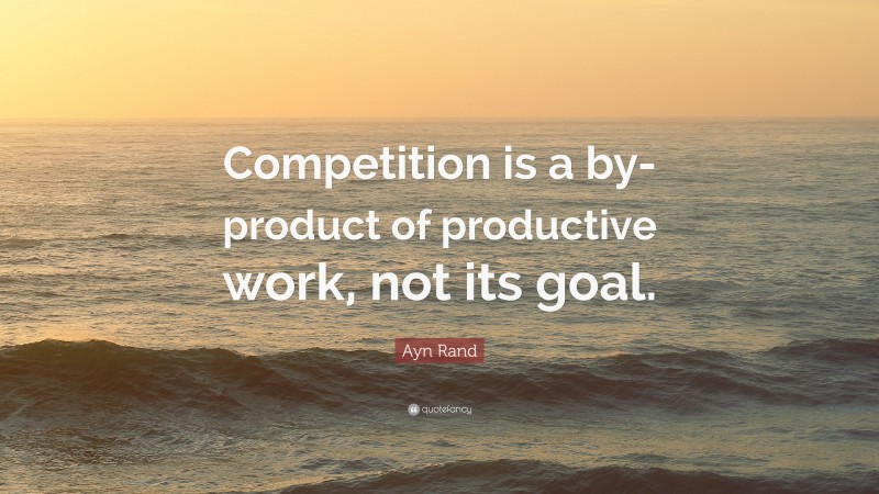 Ayn Rand Quote: “Competition is a by-product of productive work, not its goal.”