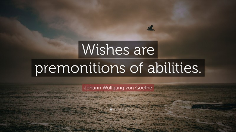 Johann Wolfgang von Goethe Quote: “Wishes are premonitions of abilities.”