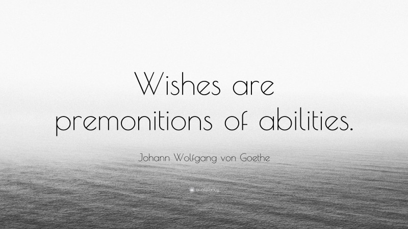 Johann Wolfgang von Goethe Quote: “Wishes are premonitions of abilities.”