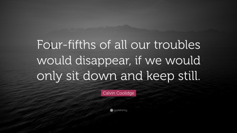 Calvin Coolidge Quote: “Four-fifths of all our troubles would disappear, if we would only sit down and keep still.”