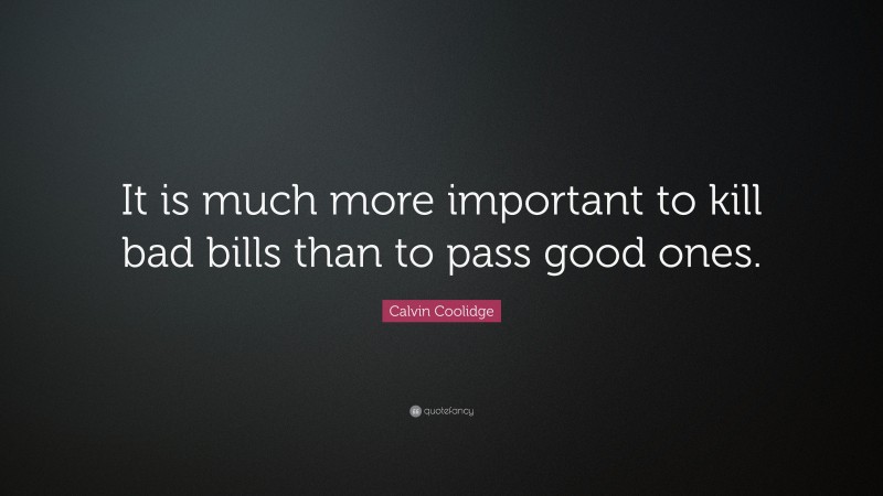 Calvin Coolidge Quote: “It is much more important to kill bad bills than to pass good ones.”