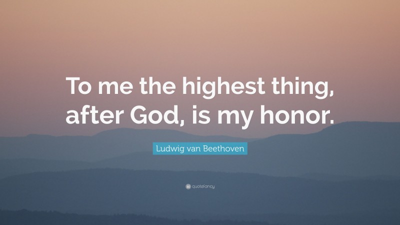 Ludwig van Beethoven Quote: “To me the highest thing, after God, is my honor.”