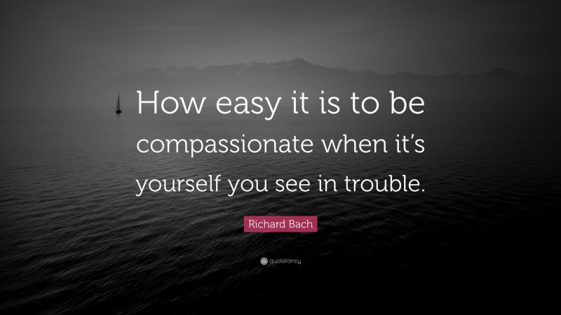 Richard Bach Quote: “How easy it is to be compassionate when it’s yourself you see in trouble.”