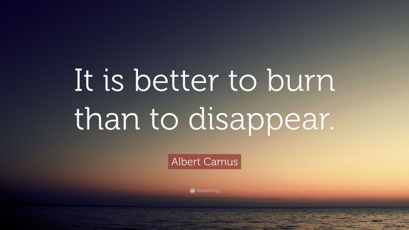 Albert Camus Quote: “It is better to burn than to disappear.”