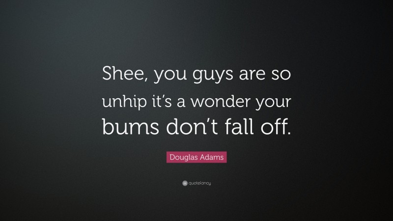 Douglas Adams Quote: “Shee, you guys are so unhip it’s a wonder your bums don’t fall off.”