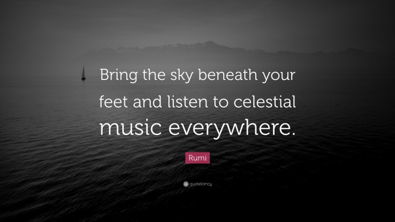 Rumi Quote: “Bring the sky beneath your feet and listen to celestial music everywhere.”
