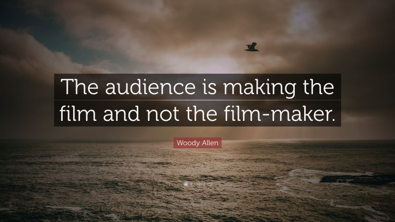 Woody Allen Quote: “The audience is making the film and not the film-maker.”