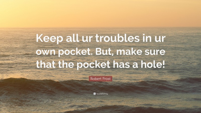 Robert Frost Quote: “Keep all ur troubles in ur own pocket. But, make sure that the pocket has a hole!”