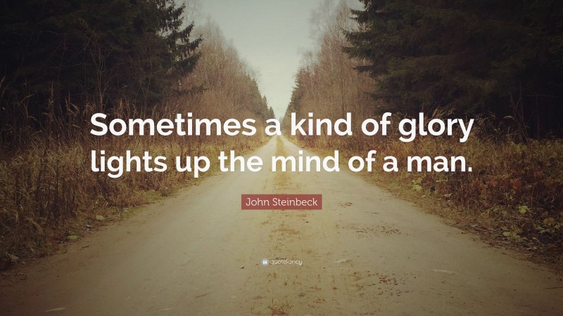 John Steinbeck Quote: “Sometimes a kind of glory lights up the mind of a man.”
