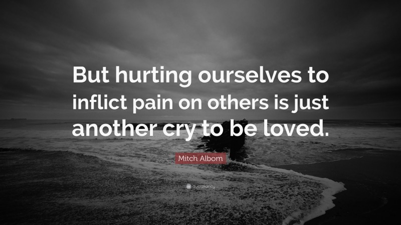 Mitch Albom Quote: “But hurting ourselves to inflict pain on others is just another cry to be loved.”