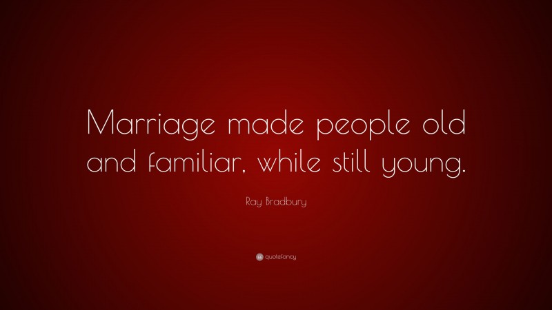 Ray Bradbury Quote: “Marriage made people old and familiar, while still young.”