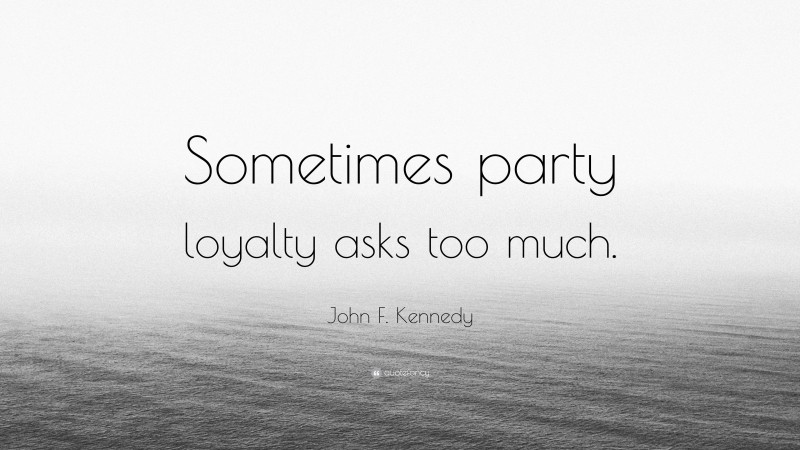 John F. Kennedy Quote: “Sometimes party loyalty asks too much.”