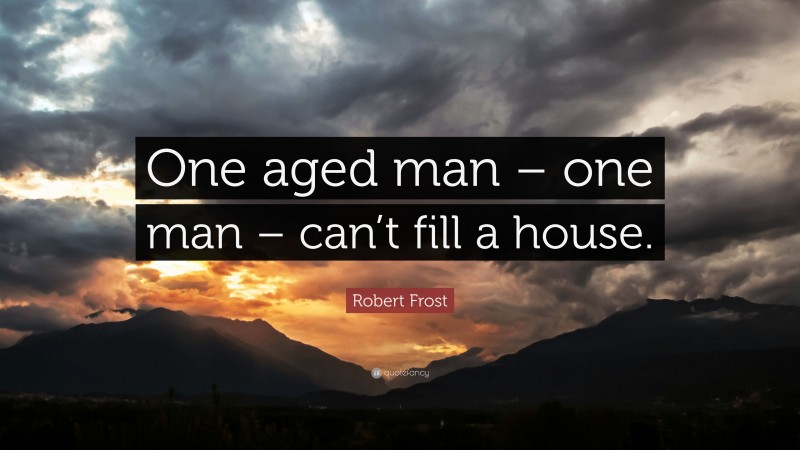 Robert Frost Quote: “One aged man – one man – can’t fill a house.”