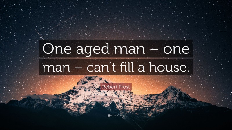 Robert Frost Quote: “One aged man – one man – can’t fill a house.”