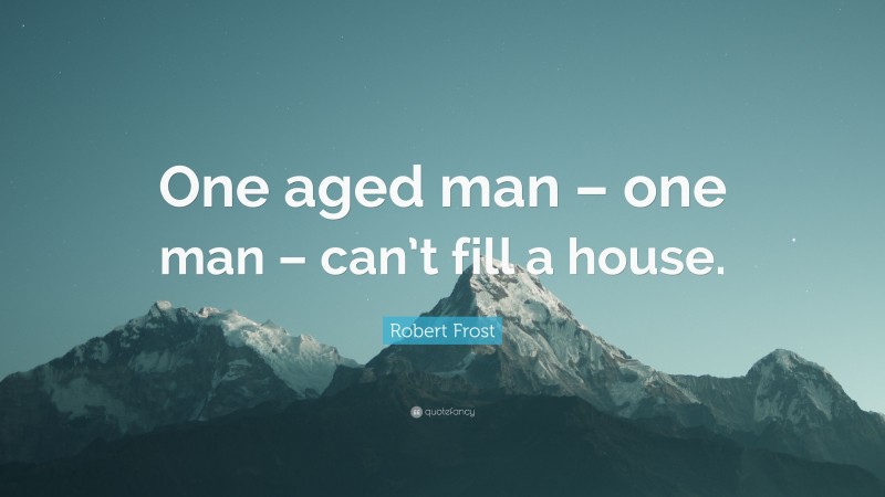 Robert Frost Quote: “One aged man – one man – can’t fill a house.”