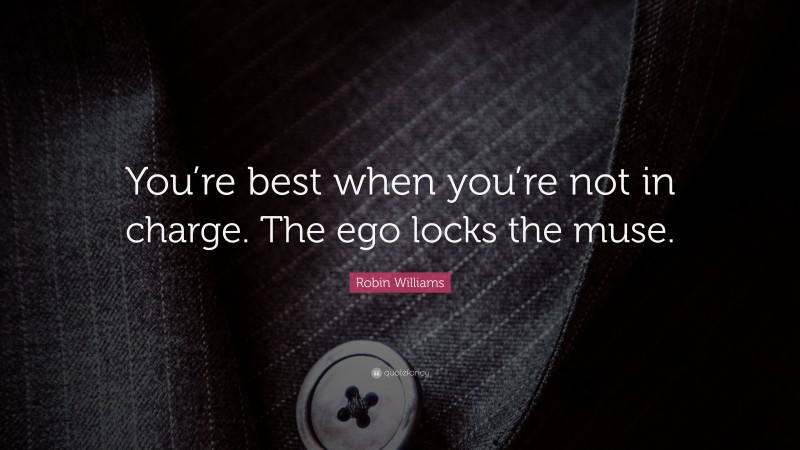 Robin Williams Quote: “You’re best when you’re not in charge. The ego locks the muse.”