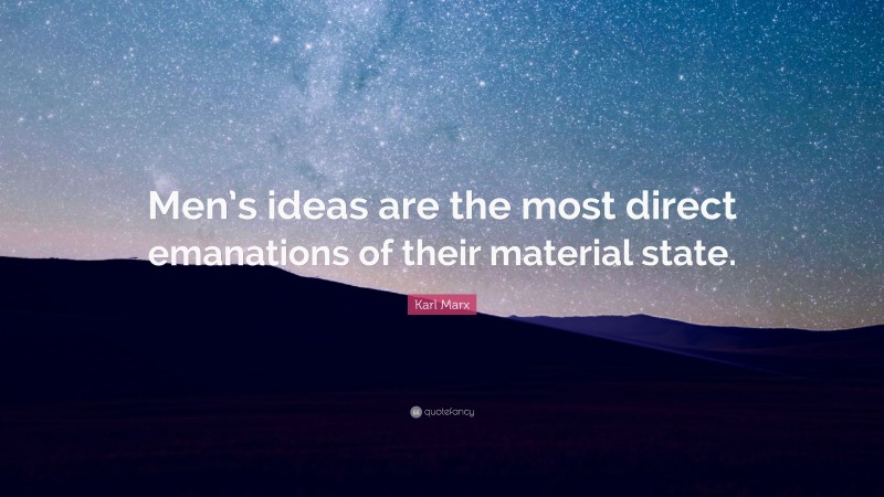 Karl Marx Quote: “Men’s ideas are the most direct emanations of their material state.”