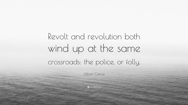 Albert Camus Quote: “Revolt and revolution both wind up at the same crossroads: the police, or folly.”