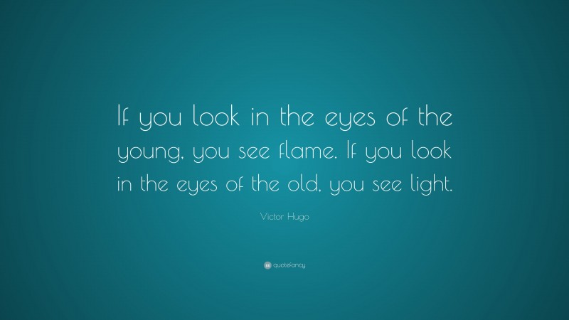 Victor Hugo Quote: “If you look in the eyes of the young, you see flame. If you look in the eyes of the old, you see light.”