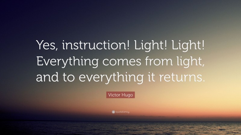 Victor Hugo Quote: “Yes, instruction! Light! Light! Everything comes from light, and to everything it returns.”