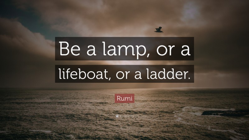 Rumi Quote: “Be a lamp, or a lifeboat, or a ladder.”