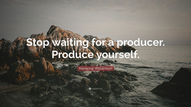 Marianne Williamson Quote: “Stop waiting for a producer. Produce yourself.”