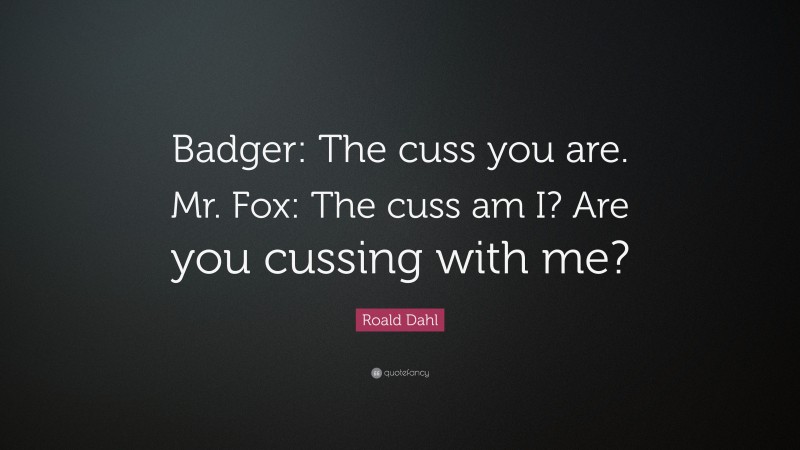 Roald Dahl Quote: “Badger: The cuss you are. Mr. Fox: The cuss am I? Are you cussing with me?”
