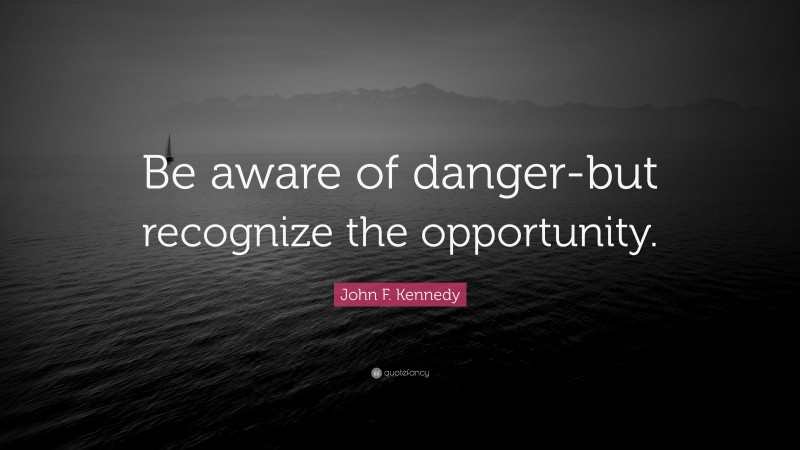 John F. Kennedy Quote: “Be aware of danger-but recognize the opportunity.”