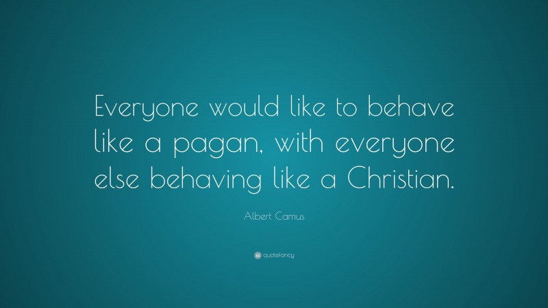 Albert Camus Quote: “Everyone would like to behave like a pagan, with everyone else behaving like a Christian.”
