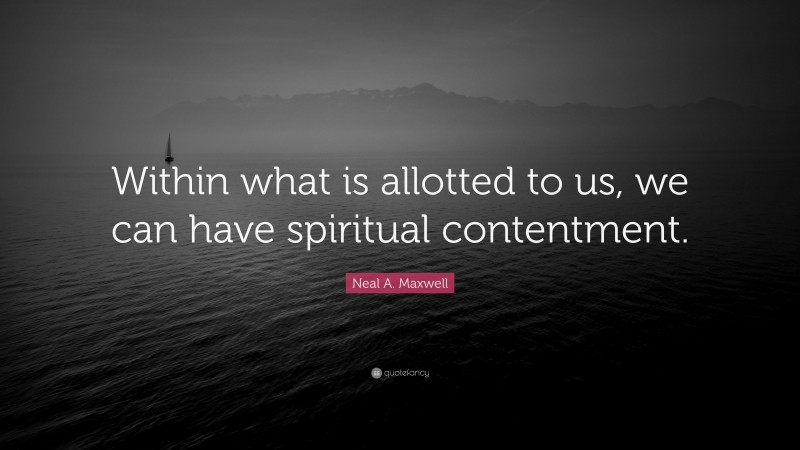 Neal A. Maxwell Quote: “Within what is allotted to us, we can have spiritual contentment.”