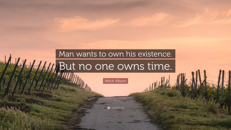 Mitch Albom Quote: “Man wants to own his existence. But no one owns time.”