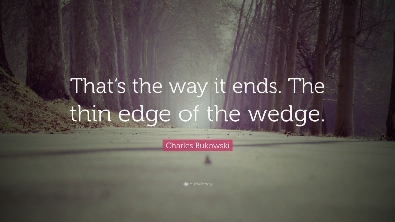 Charles Bukowski Quote: “That’s the way it ends. The thin edge of the wedge.”
