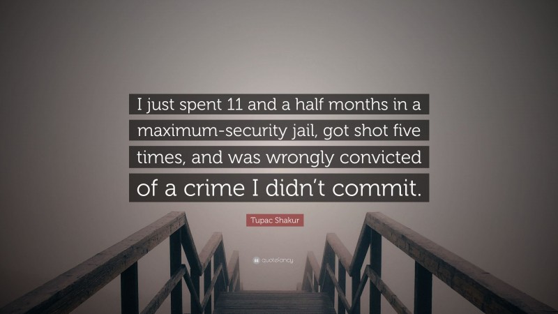 Tupac Shakur Quote: “I just spent 11 and a half months in a maximum-security jail, got shot five times, and was wrongly convicted of a crime I didn’t commit.”