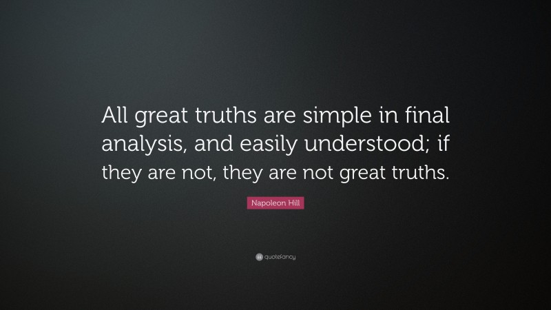 Napoleon Hill Quote: “All great truths are simple in final analysis, and easily understood; if they are not, they are not great truths.”