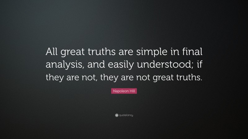 Napoleon Hill Quote: “All great truths are simple in final analysis, and easily understood; if they are not, they are not great truths.”