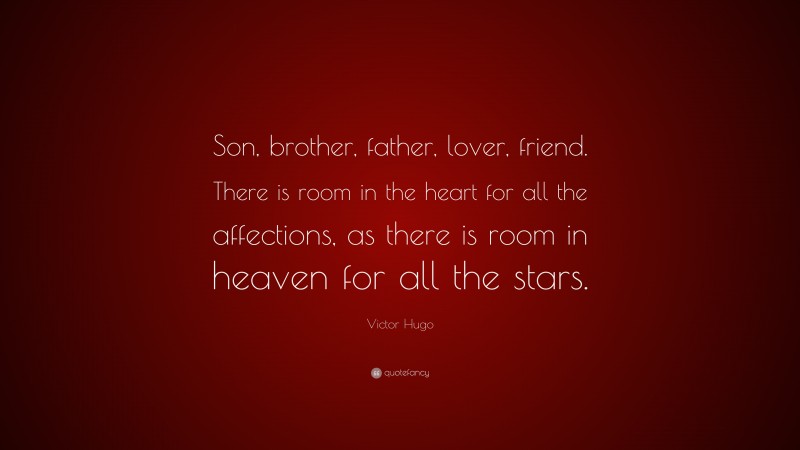 Victor Hugo Quote: “Son, brother, father, lover, friend. There is room in the heart for all the affections, as there is room in heaven for all the stars.”