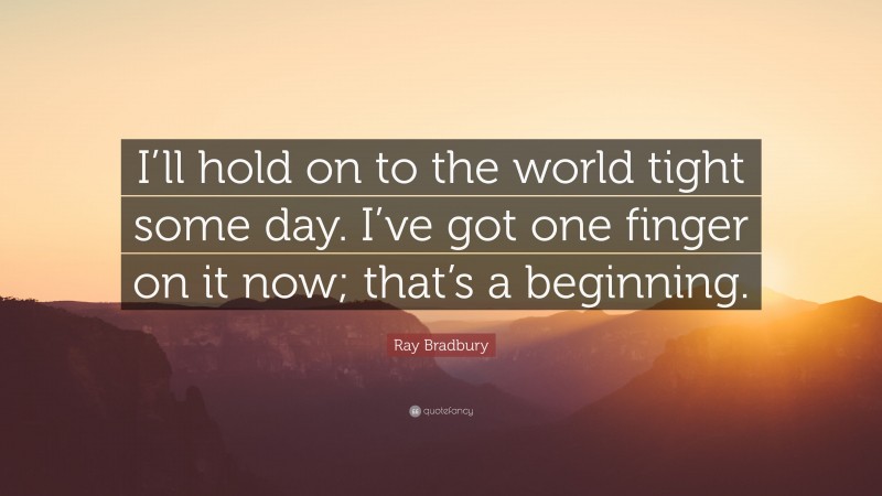 Ray Bradbury Quote: “I’ll hold on to the world tight some day. I’ve got one finger on it now; that’s a beginning.”