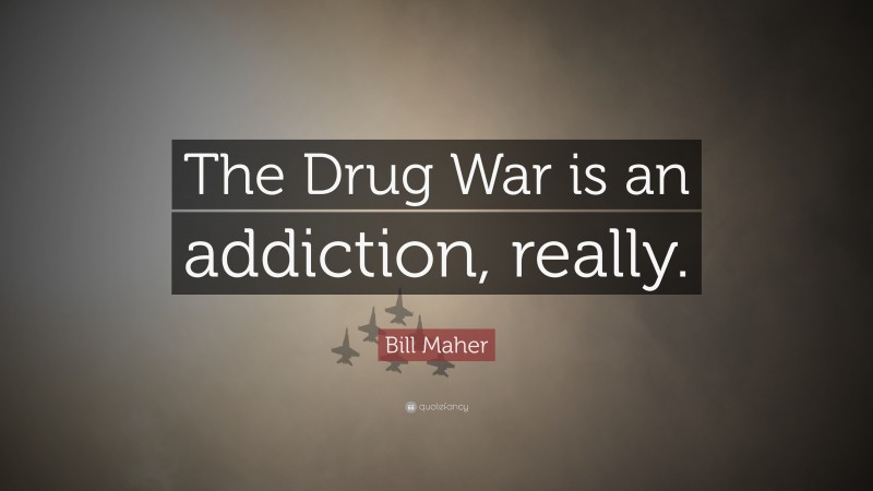 Bill Maher Quote: “The Drug War is an addiction, really.”