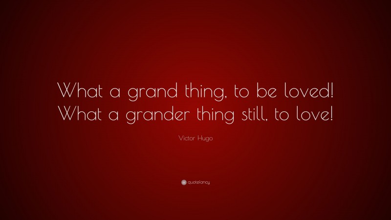 Victor Hugo Quote: “What a grand thing, to be loved! What a grander thing still, to love!”
