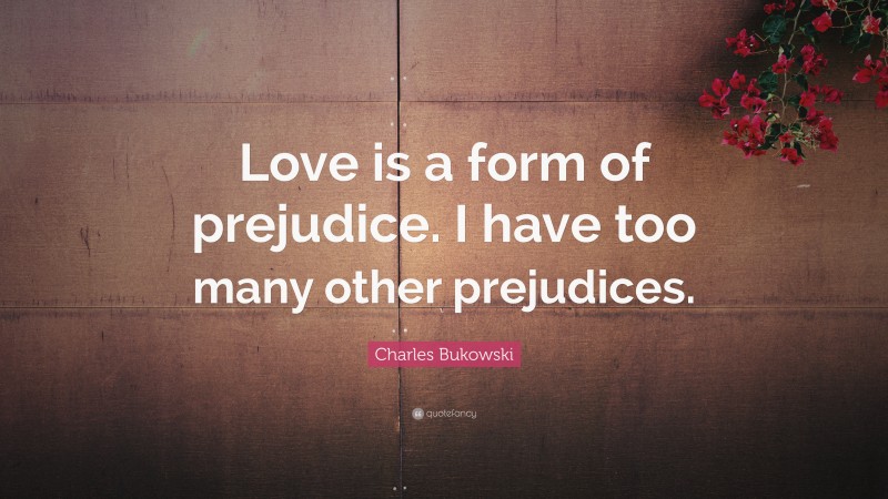 Charles Bukowski Quote: “Love is a form of prejudice. I have too many other prejudices.”