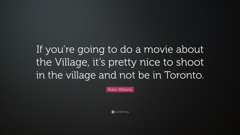 Robin Williams Quote: “If you’re going to do a movie about the Village, it’s pretty nice to shoot in the village and not be in Toronto.”