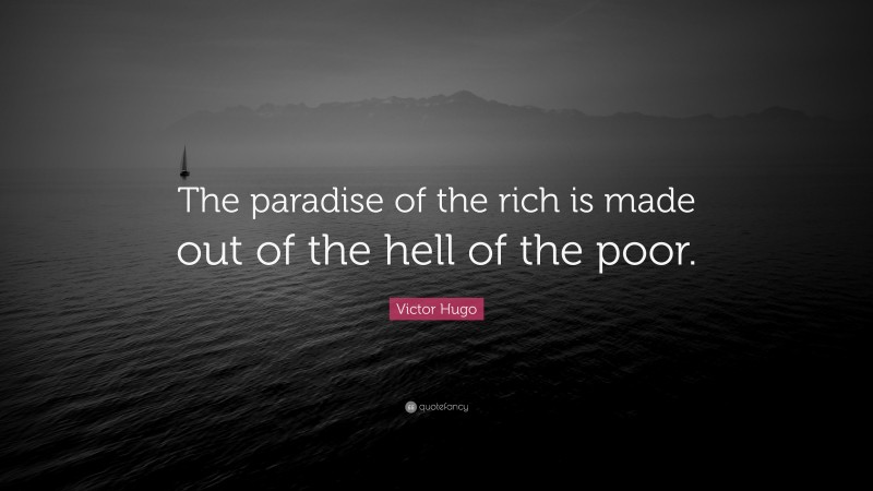 Victor Hugo Quote: “The paradise of the rich is made out of the hell of the poor.”