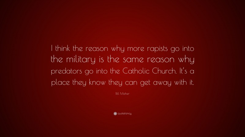 Bill Maher Quote: “I think the reason why more rapists go into the military is the same reason why predators go into the Catholic Church. It’s a place they know they can get away with it.”