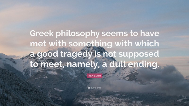 Karl Marx Quote: “Greek philosophy seems to have met with something with which a good tragedy is not supposed to meet, namely, a dull ending.”
