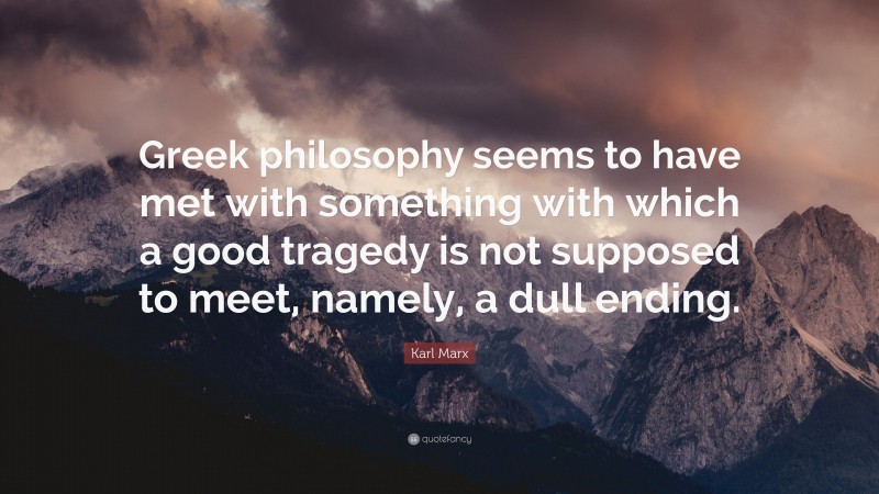 Karl Marx Quote: “Greek philosophy seems to have met with something with which a good tragedy is not supposed to meet, namely, a dull ending.”