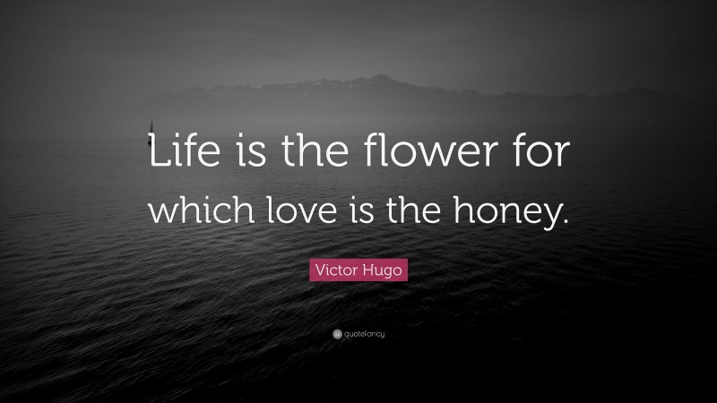 Victor Hugo Quote: “Life is the flower for which love is the honey.”