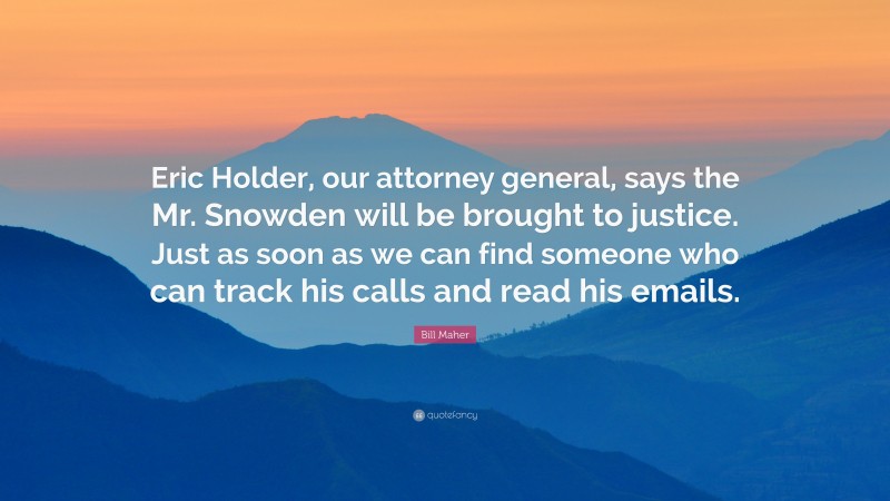 Bill Maher Quote: “Eric Holder, our attorney general, says the Mr. Snowden will be brought to justice. Just as soon as we can find someone who can track his calls and read his emails.”