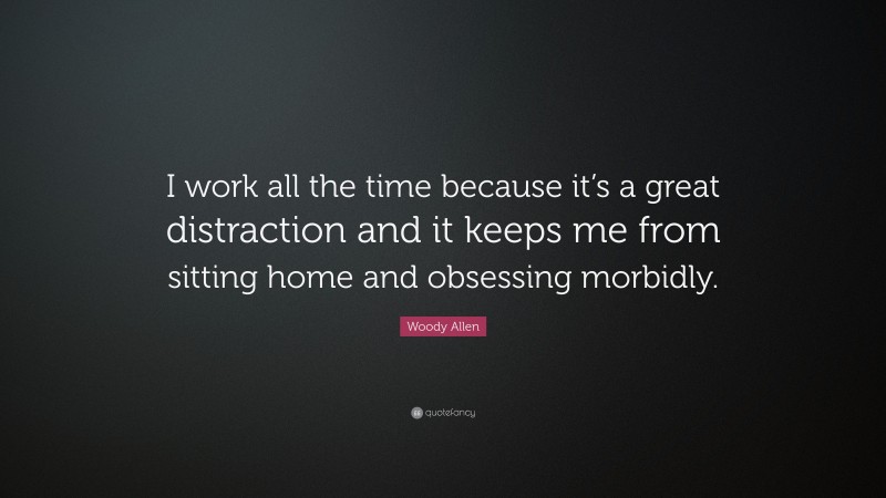 Woody Allen Quote: “I work all the time because it’s a great distraction and it keeps me from sitting home and obsessing morbidly.”